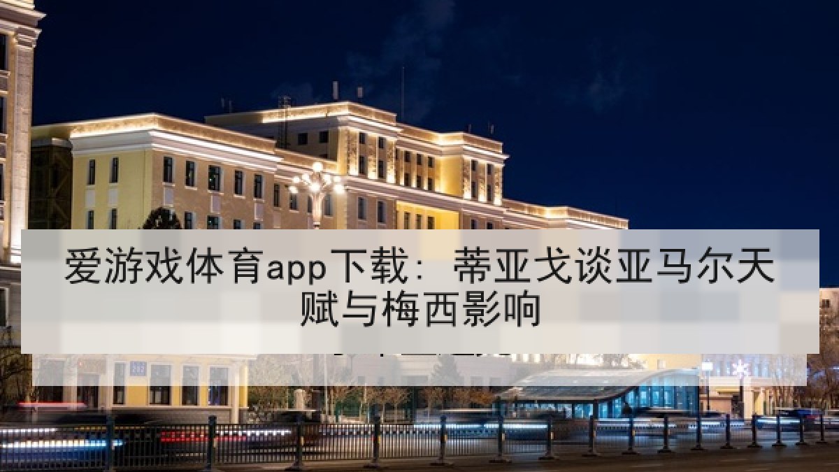 爱游戏体育app下载: 蒂亚戈谈亚马尔天赋与梅西影响