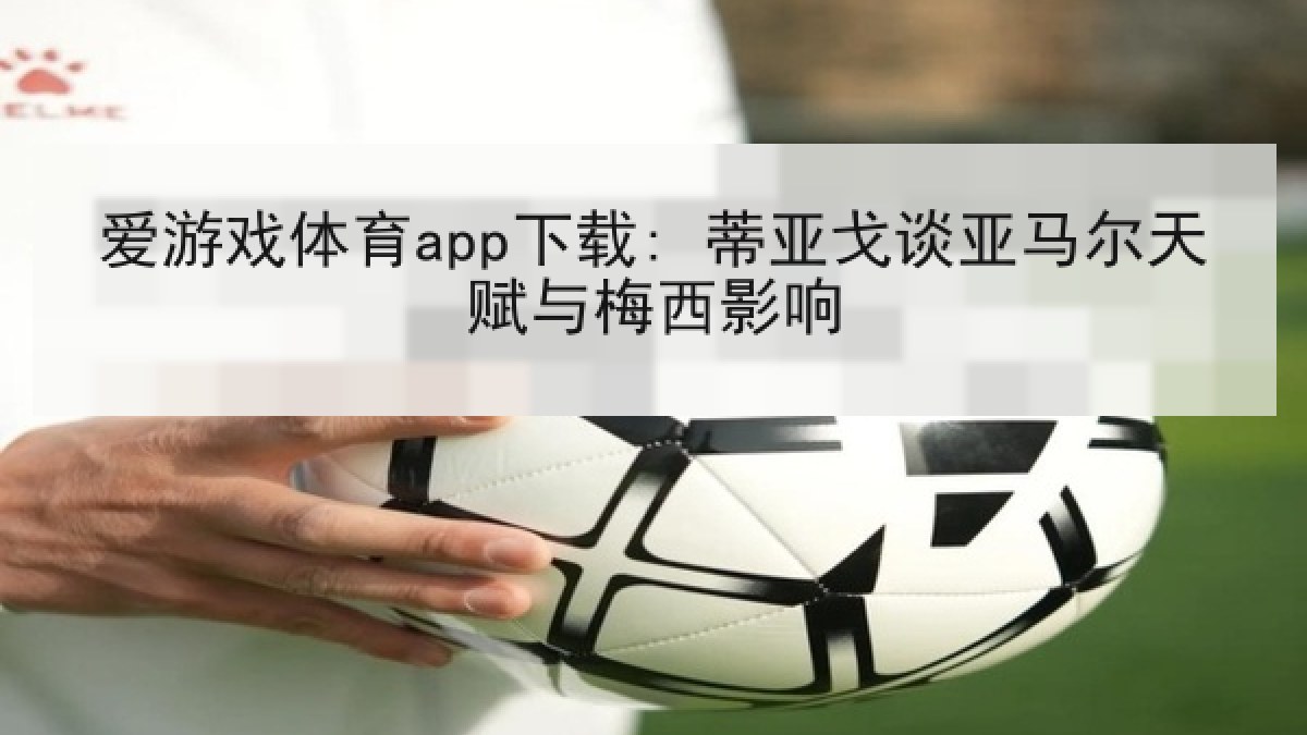 爱游戏体育app下载: 蒂亚戈谈亚马尔天赋与梅西影响