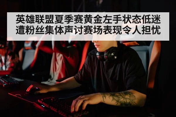 英雄联盟夏季赛黄金左手状态低迷遭粉丝集体声讨赛场表现令人担忧