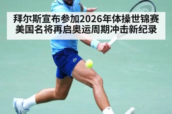 拜尔斯宣布参加2026年体操世锦赛 美国名将再启奥运周期冲击新纪录
