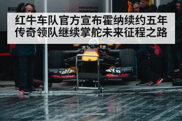 红牛车队官方宣布霍纳续约五年传奇领队继续掌舵未来征程之路