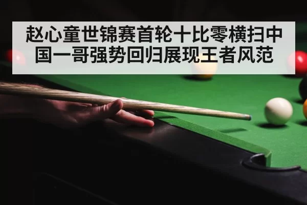 赵心童世锦赛首轮十比零横扫中国一哥强势回归展现王者风范