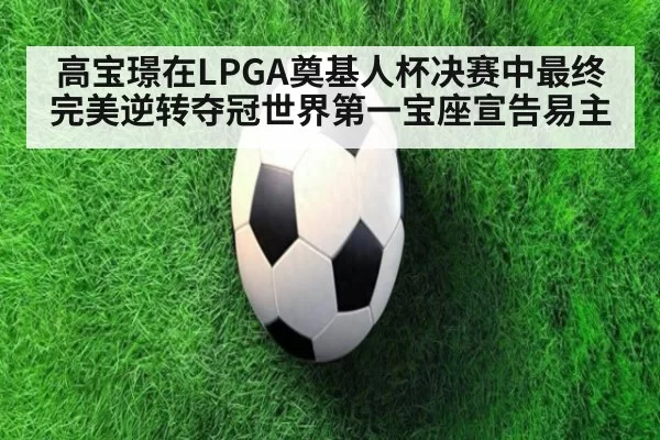 高宝璟在LPGA奠基人杯决赛中最终完美逆转夺冠世界第一宝座宣告易主