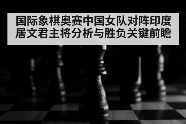 国际象棋奥赛中国女队对阵印度 居文君主将分析与胜负关键前瞻
