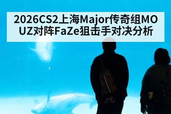 2026CS2上海Major传奇组MOUZ对阵FaZe狙击手对决分析