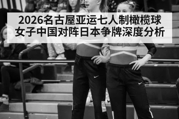 2026名古屋亚运七人制橄榄球女子中国对阵日本争牌深度分析